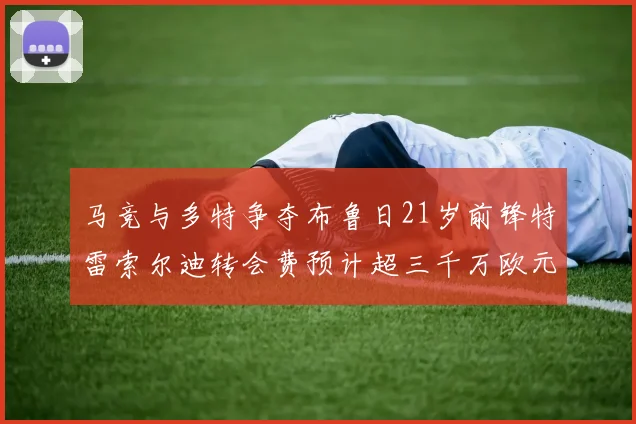 马竞与多特争夺布鲁日21岁前锋特雷索尔迪转会费预计超三千万欧元