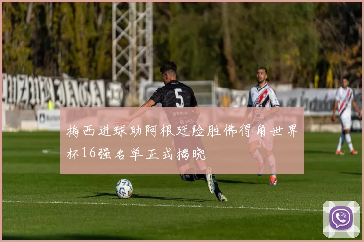 梅西进球助阿根廷险胜佛得角世界杯16强名单正式揭晓