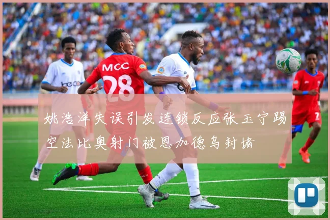 姚浩洋失误引发连锁反应张玉宁踢空法比奥射门被恩加德乌封堵