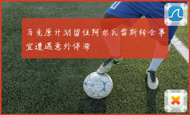 马竞原计划留住阿尔瓦雷斯转会事宜遭遇意外停滞