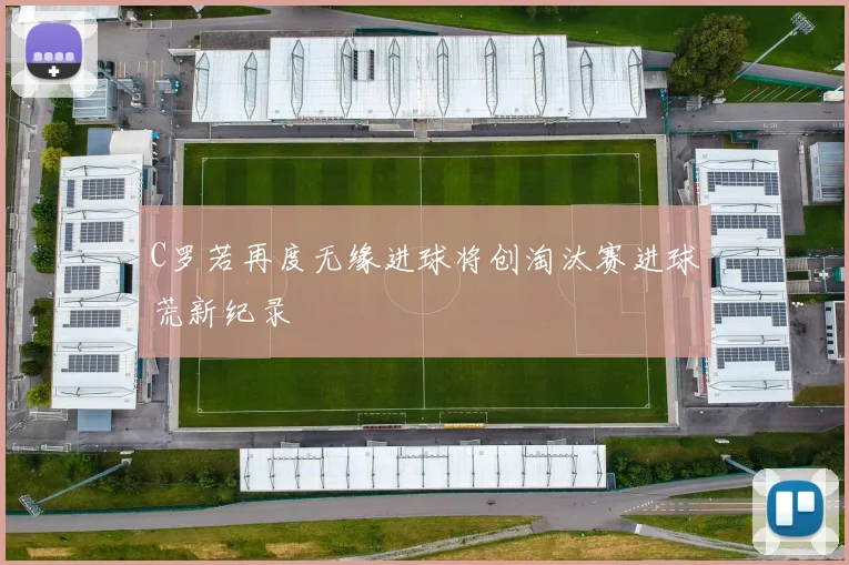 C罗若再度无缘进球将创淘汰赛进球荒新纪录