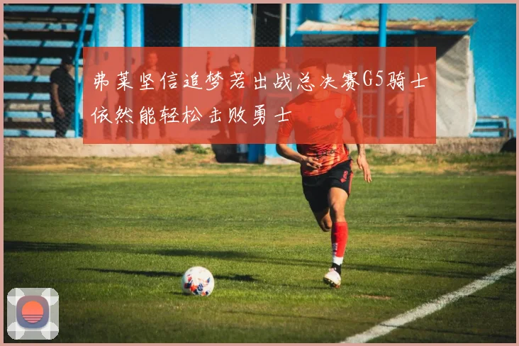 弗莱坚信追梦若出战总决赛G5骑士依然能轻松击败勇士