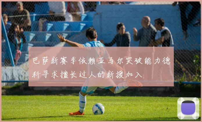 巴萨新赛季依赖亚马尔突破能力德科寻求擅长过人的新援加入