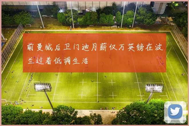 前曼城后卫门迪月薪仅万英镑在波兰过着低调生活
