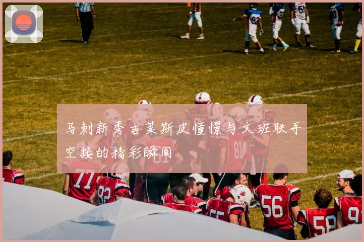 马刺新秀吉莱斯皮憧憬与文班联手空接的精彩瞬间