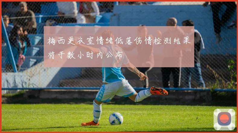 梅西更衣室情绪低落伤情检测结果将于数小时内公布