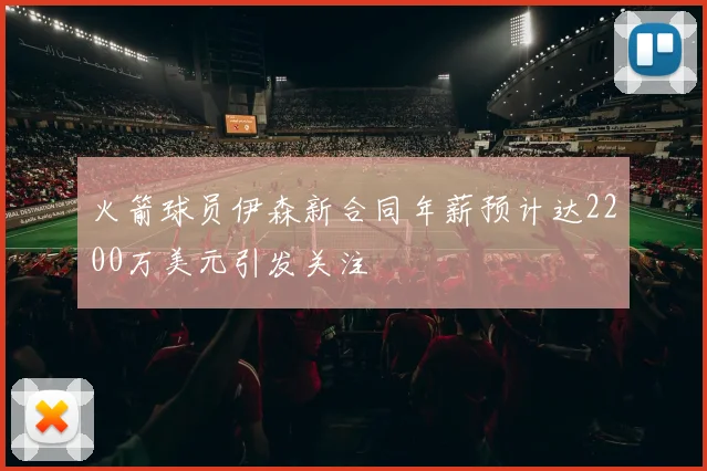 火箭球员伊森新合同年薪预计达2200万美元引发关注