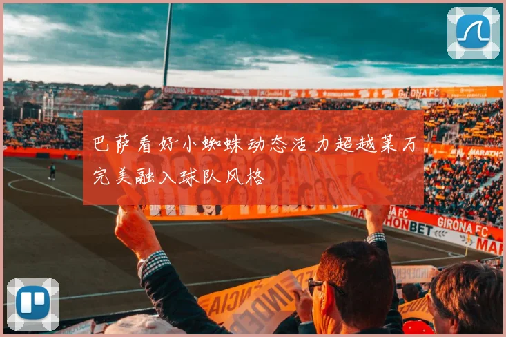 巴萨看好小蜘蛛动态活力超越莱万完美融入球队风格