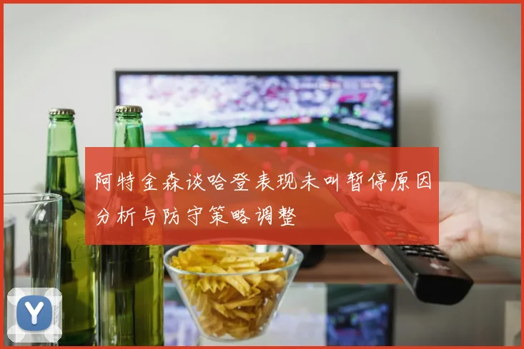 阿特金森谈哈登表现未叫暂停原因分析与防守策略调整
