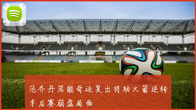 范乔丹若能奇迹复出将助火箭逆转季后赛崩盘局面