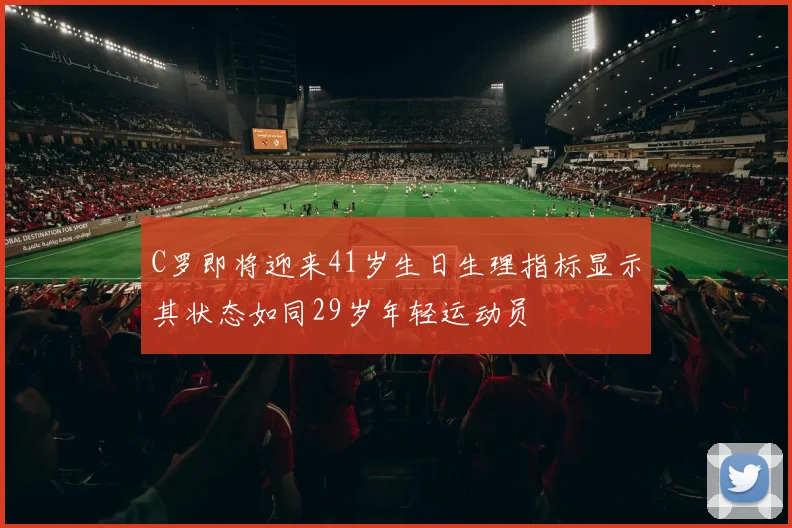C罗即将迎来41岁生日生理指标显示其状态如同29岁年轻运动员