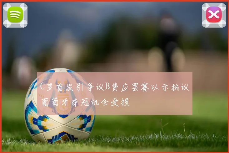 C罗首发引争议B费应罢赛以示抗议葡萄牙夺冠机会受损